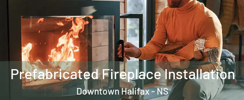 Prefabricated Fireplace Installation Downtown Halifax - NS